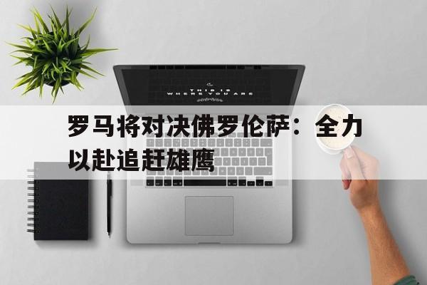 罗马将对决佛罗伦萨：全力以赴追赶雄鹰的简单介绍