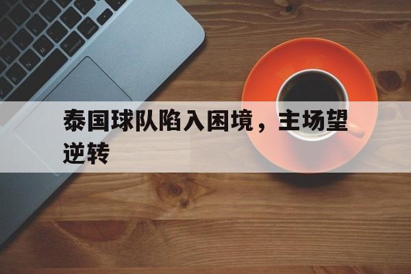 关于泰国球队陷入困境，主场望逆转的信息