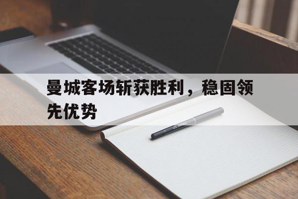 曼城客场斩获胜利，稳固领先优势