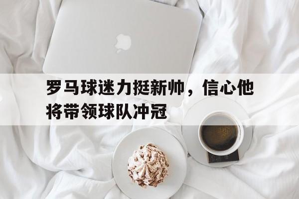 罗马球迷力挺新帅，信心他将带领球队冲冠的简单介绍