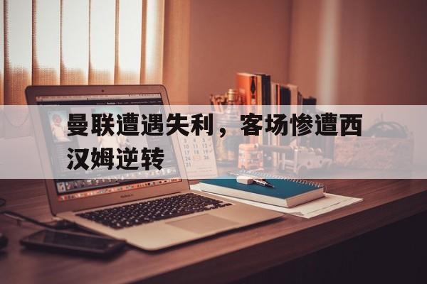 曼联遭遇失利，客场惨遭西汉姆逆转