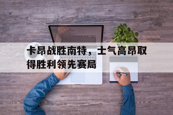 卡昂战胜南特，士气高昂取得胜利领先赛局的简单介绍