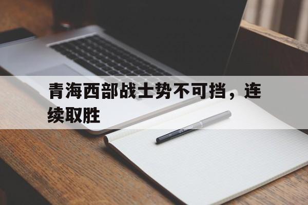 青海西部战士势不可挡，连续取胜的简单介绍