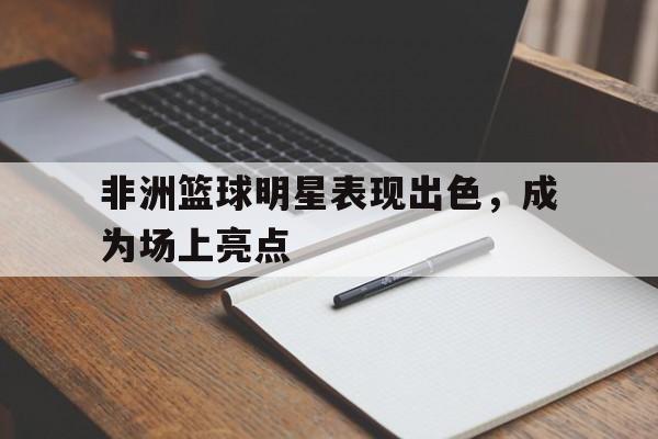 非洲篮球明星表现出色，成为场上亮点