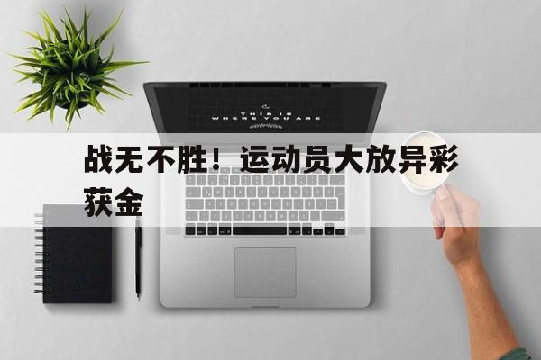 战无不胜！运动员大放异彩获金