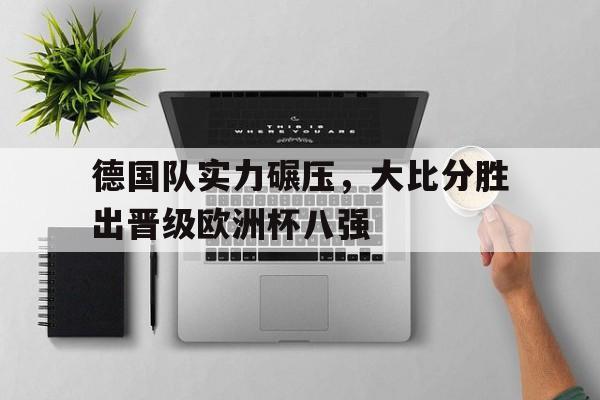 关于德国队实力碾压，大比分胜出晋级欧洲杯八强的信息