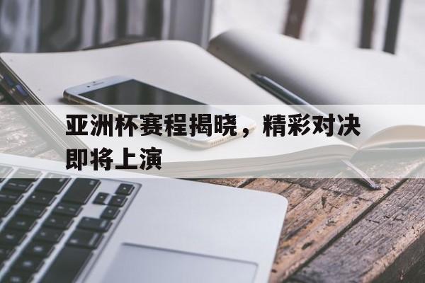 亚洲杯赛程揭晓，精彩对决即将上演