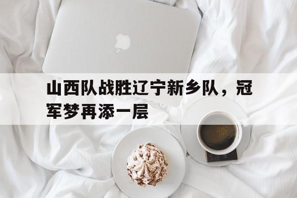 包含山西队战胜辽宁新乡队，冠军梦再添一层的词条