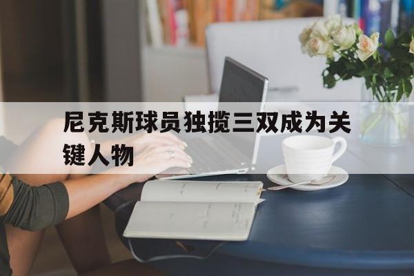 尼克斯球员独揽三双成为关键人物