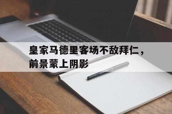 皇家马德里客场不敌拜仁，前景蒙上阴影的简单介绍