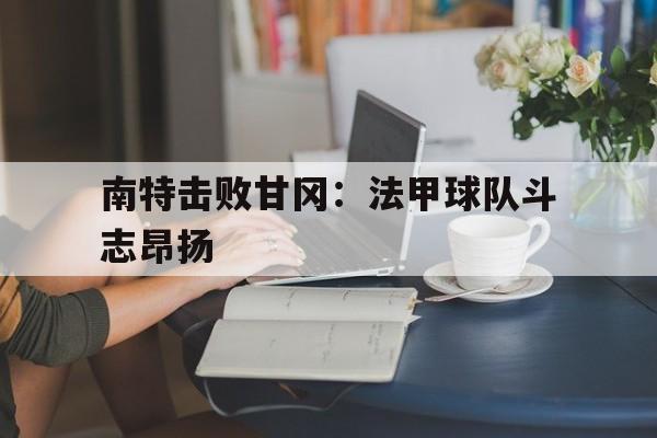 包含南特击败甘冈：法甲球队斗志昂扬的词条