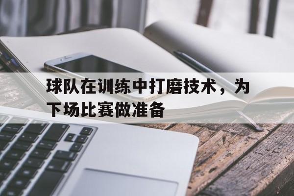 球队在训练中打磨技术，为下场比赛做准备