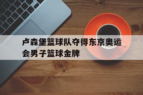 卢森堡篮球队夺得东京奥运会男子篮球金牌