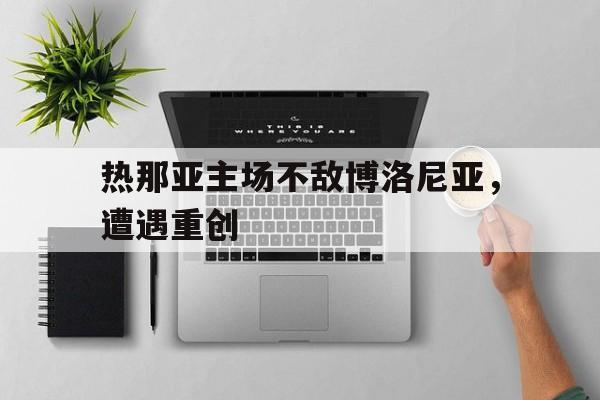 热那亚主场不敌博洛尼亚，遭遇重创的简单介绍