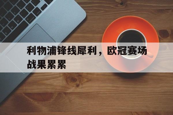 包含利物浦锋线犀利，欧冠赛场战果累累的词条