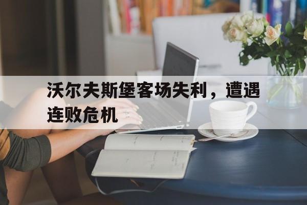沃尔夫斯堡客场失利，遭遇连败危机的简单介绍
