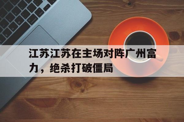 包含江苏江苏在主场对阵广州富力，绝杀打破僵局的词条