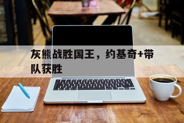 灰熊战胜国王，约基奇+带队获胜