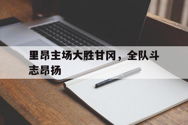 包含里昂主场大胜甘冈，全队斗志昂扬的词条