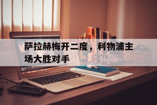 萨拉赫梅开二度，利物浦主场大胜对手的简单介绍