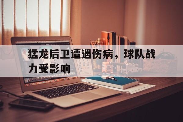 猛龙后卫遭遇伤病，球队战力受影响的简单介绍