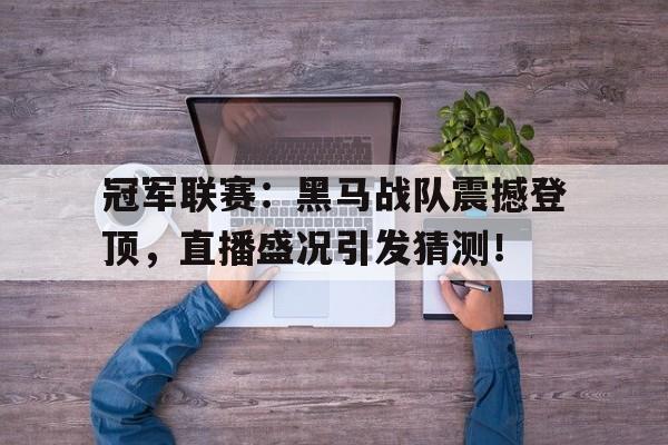 冠军联赛：黑马战队震撼登顶，直播盛况引发猜测！