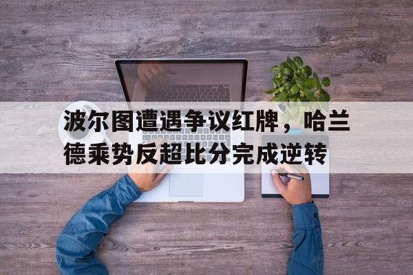 波尔图遭遇争议红牌，哈兰德乘势反超比分完成逆转