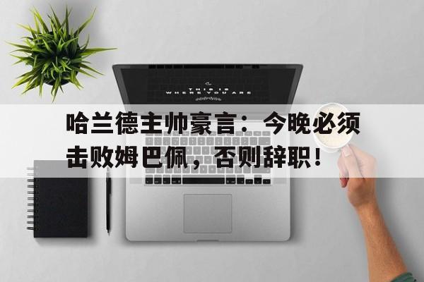 哈兰德主帅豪言：今晚必须击败姆巴佩，否则辞职！哈兰德主帅豪言今晚必须击败姆巴佩,否则辞职了吗