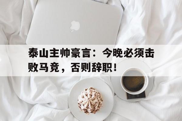 泰山主帅豪言：今晚必须击败马竞，否则辞职！