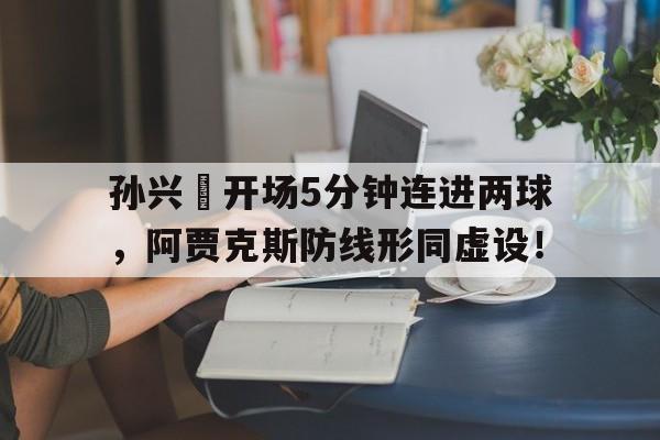 孙兴慜开场5分钟连进两球，阿贾克斯防线形同虚设！