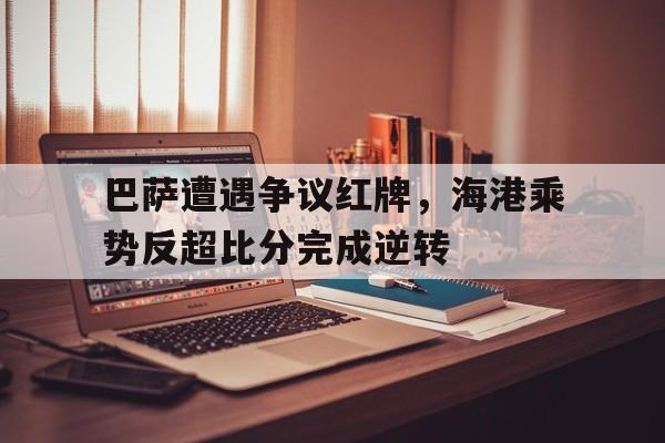 巴萨遭遇争议红牌，海港乘势反超比分完成逆转巴萨专区
