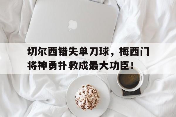 切尔西错失单刀球，梅西门将神勇扑救成最大功臣！切尔西托雷斯十大进球