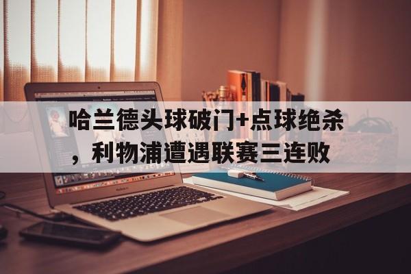 哈兰德头球破门+点球绝杀，利物浦遭遇联赛三连败