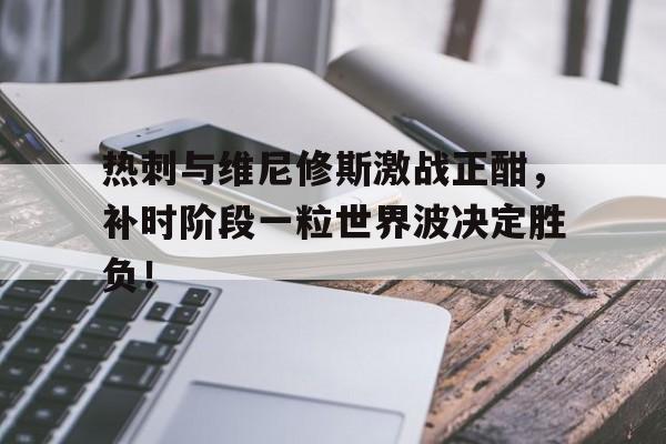热刺与维尼修斯激战正酣，补时阶段一粒世界波决定胜负！