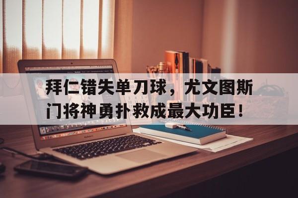 拜仁错失单刀球，尤文图斯门将神勇扑救成最大功臣！尤文图斯门将现在是谁