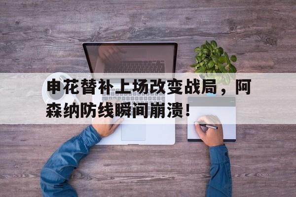 申花替补上场改变战局，阿森纳防线瞬间崩溃！